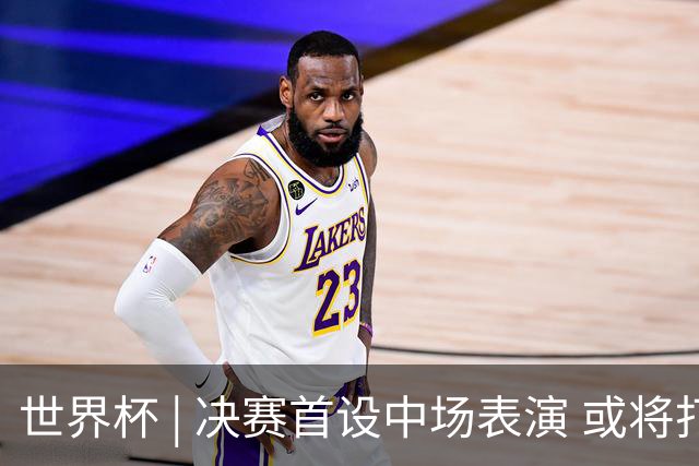 世界杯 | 决赛首设中场表演 或将打破竞赛规则