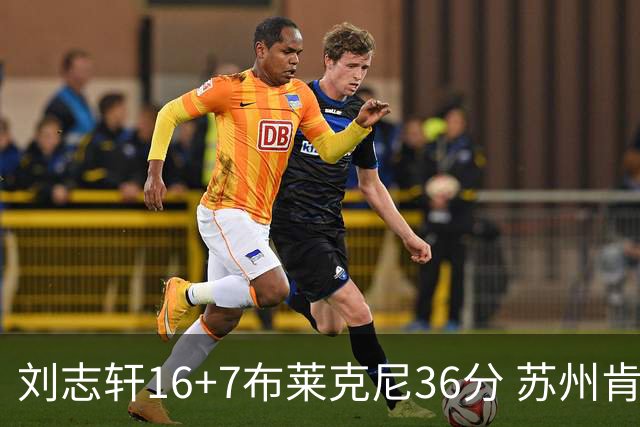 刘志轩16+7布莱克尼36分 苏州肯帝亚大胜福建